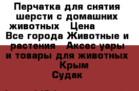 Перчатка для снятия шерсти с домашних животных › Цена ­ 100 - Все города Животные и растения » Аксесcуары и товары для животных   . Крым,Судак